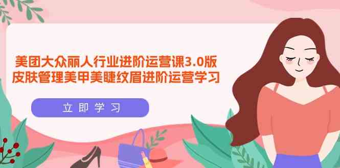 图片[1]-（9740期）美团大众-丽人行业 进阶运营课3.0版，皮肤管理美甲美睫纹眉进阶运营学习