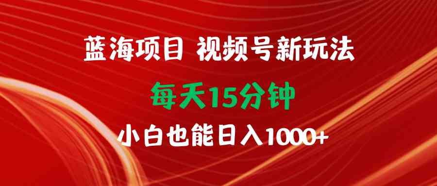 图片[1]-（9813期）蓝海项目视频号新玩法 每天15分钟 小白也能日入1000+