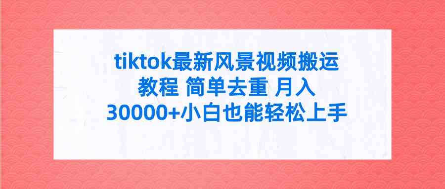 图片[1]-（9804期）tiktok最新风景视频搬运教程 简单去重 月入30000+附全套工具