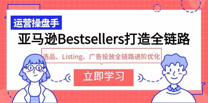 图片[1]-（9801期）亚马逊Bestsellers打造全链路，选品、Listing、广告投放全链路进阶优化