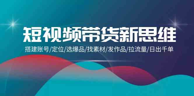 图片[1]-（9837期）短视频带货新思维：搭建账号/定位/选爆品/找素材/发作品/拉流量/日出千单