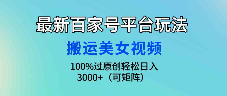 （9852期）最新百家号平台玩法，搬运美女视频100%过原创大揭秘，轻松日入3000+（可…-逐风项目库
