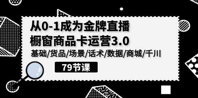 图片[1]-（9927期）0-1成为金牌直播-橱窗商品卡运营3.0，基础/货品/场景/话术/数据/商城/千川