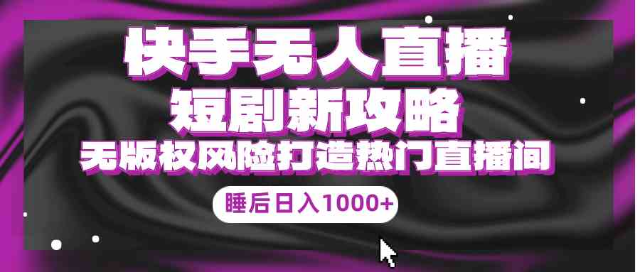 图片[1]-（9918期）快手无人直播短剧新攻略，合规无版权风险，打造热门直播间，睡后日入1000+