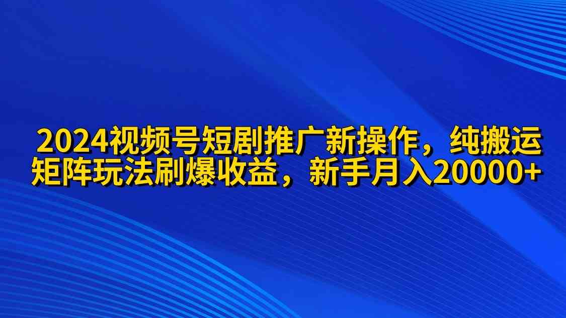 图片[1]-（9916期）2024视频号短剧推广新操作 纯搬运+矩阵连爆打法刷爆流量分成 小白月入20000