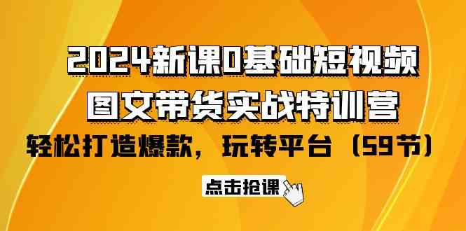 图片[1]-（9911期）2024新课0基础短视频+图文带货实战特训营：玩转平台，轻松打造爆款（59节）