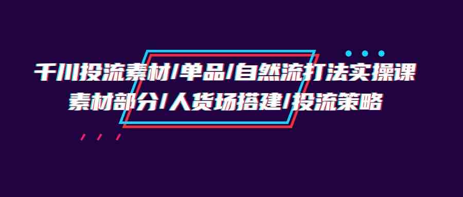 图片[1]-（9908期）千川投流素材/单品/自然流打法实操培训班，素材部分/人货场搭建/投流策略