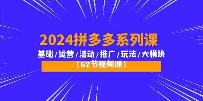 （10019期）2024拼多多系列课：基础/运营/活动/推广/玩法/大模块（62节视频课）