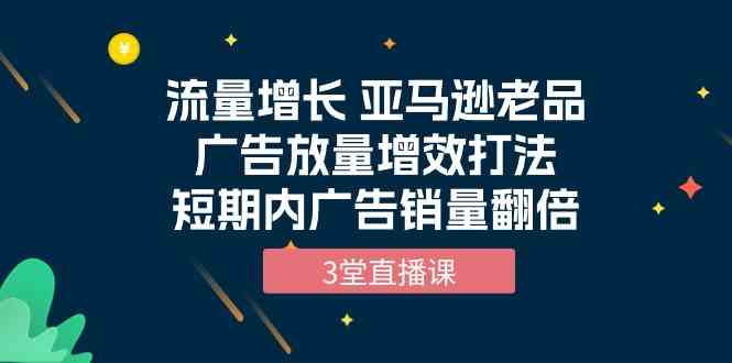 图片[1]-（10112期）流量增长 亚马逊老品广告放量增效打法，短期内广告销量翻倍（3堂直播课）