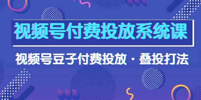 图片[1]-（10111期）视频号付费投放系统课，视频号豆子付费投放·叠投打法（高清视频课）