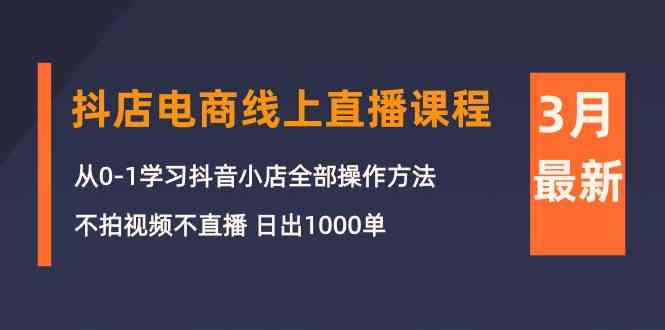 图片[1]-（10140期）3月抖店电商线上直播课程：从0-1学习抖音小店，不拍视频不直播 日出1000单