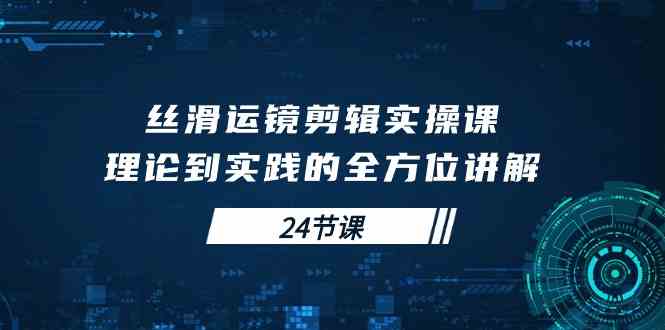 图片[1]-（10125期）丝滑运镜剪辑实操课，理论到实践的全方位讲解（24节课）