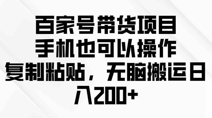 图片[1]-（10121期）百家号带货项目，手机也可以操作，复制粘贴，无脑搬运日入200+