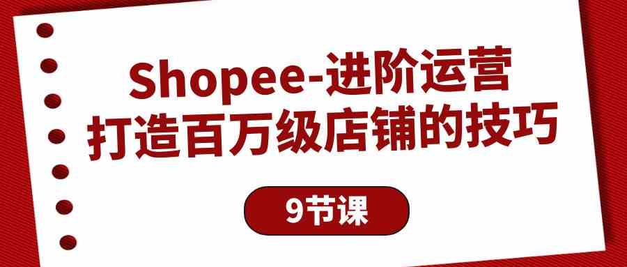 图片[1]-（10083期）Shopee-进阶运营：打造百万级店铺的技巧（9节课）