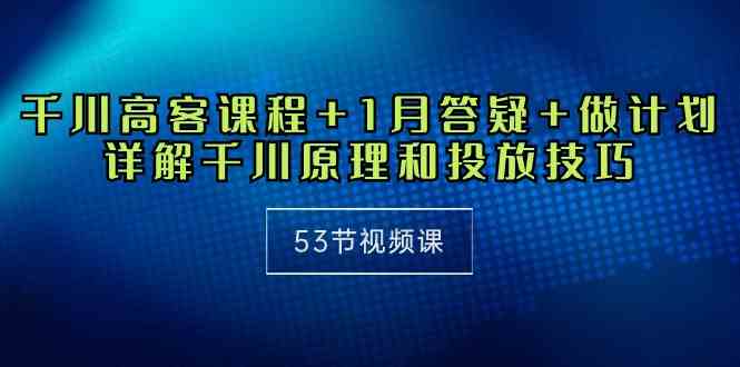 图片[1]-（10172期）千川 高客课程+1月答疑+做计划，详解千川原理和投放技巧（53节视频课）