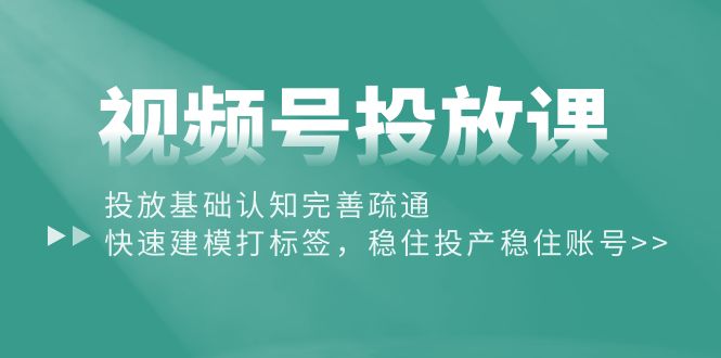 图片[1]-（10205期）视频号投放课：投放基础认知完善疏通，快速建模打标签，稳住投产稳住账号