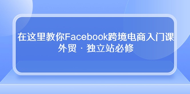 图片[1]-（10259期）在这里教你Facebook跨境电商入门课，外贸·独立站必修