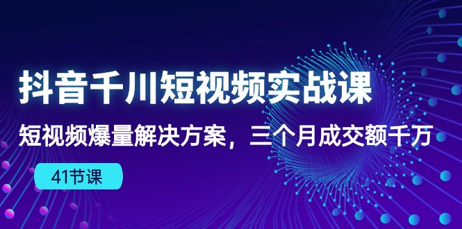 图片[1]-（10246期）抖音千川短视频实战课：短视频爆量解决方案，三个月成交额千万（41节课）