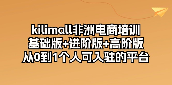 图片[1]-（10374期）kilimall非洲电商培训，基础版+进阶版+高阶版 从0-1个人可入驻的平台-12节