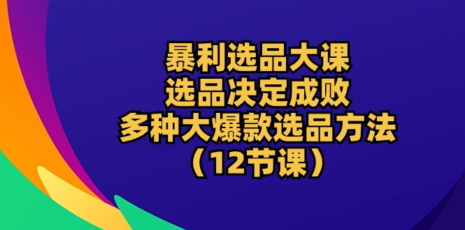 图片[1]-（10521期）暴利 选品大课：选品决定成败，教你多种大爆款选品方法（12节课）