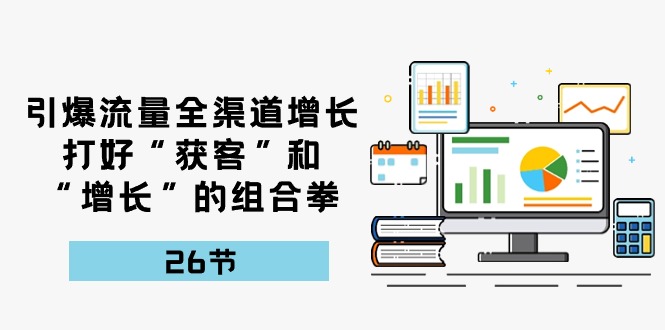 图片[1]-（10463期）引爆流量 全渠 道增长，打好“获客”和“增长”的组合拳-26节