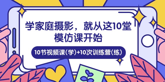图片[1]-（10582期）学家庭 摄影，就从这10堂模仿课开始 ，10节视频课(学)+10次训练营(练)