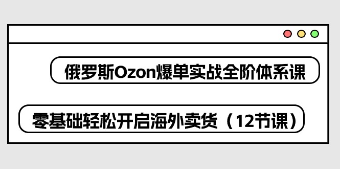 图片[1]-（10555期）俄罗斯 Ozon-爆单实战全阶体系课，零基础轻松开启海外卖货（12节课）