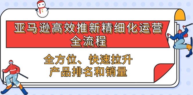 图片[1]-（10554期）亚马逊-高效推新精细化 运营全流程，全方位、快速 拉升产品排名和销量