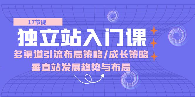 图片[1]-（10549期）独立站 入门课：多渠道 引流布局策略/成长策略/垂直站发展趋势与布局