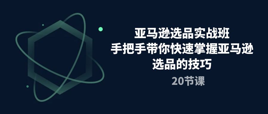 图片[1]-（10533期）亚马逊选品实战班，手把手带你快速掌握亚马逊选品的技巧（20节课）