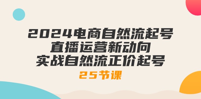 图片[1]-（10609期）2024电商自然流起号，直播运营新动向 实战自然流正价起号-25节课