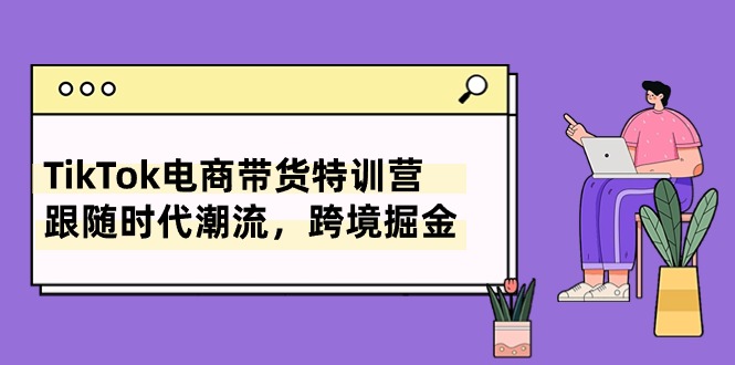 图片[1]-（10730期）TikTok电商带货特训营，跟随时代潮流，跨境掘金（8节课）