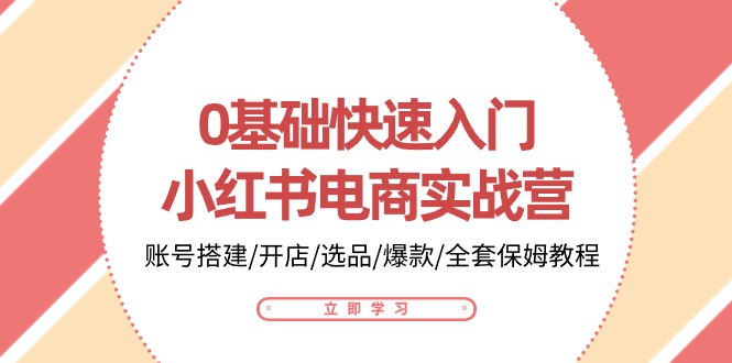 （10757期）0基础快速入门-小红书电商实战营：账号搭建/开店/选品/爆款/全套保姆教程