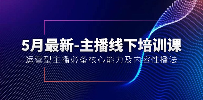 图片[1]-（10744期）5月最新-主播线下培训课【40期】：运营型主播必备核心能力及内容性播法