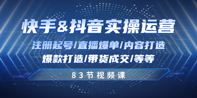 图片[1]-（10887期）快手与抖音实操运营：注册起号/直播爆单/内容打造/爆款打造/带货成交/83节