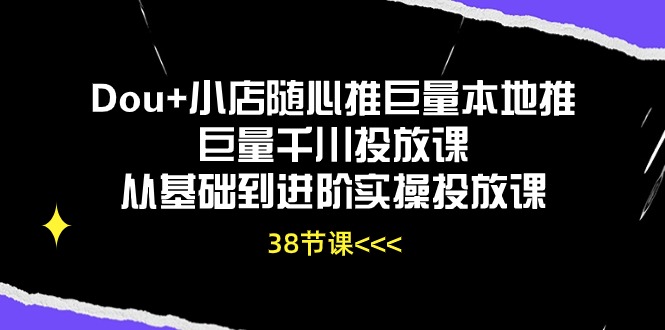 图片[1]-（10852期）Dou+小店随心推巨量本地推巨量千川投放课从基础到进阶实操投放课（38节）