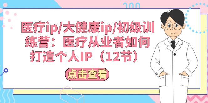 图片[1]-（10851期）医疗ip/大健康ip/初级训练营：医疗从业者如何打造个人IP（12节）