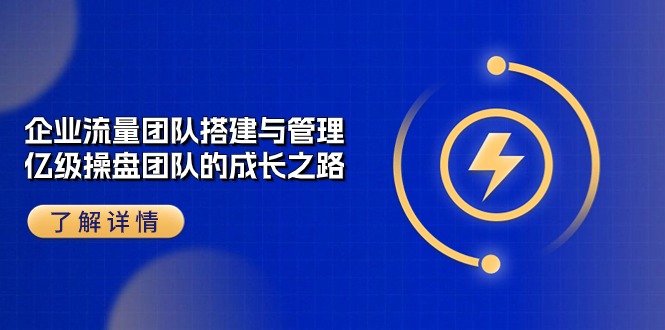 图片[1]-（10837期）企业 流量团队-搭建与管理，亿级 操盘团队的成长之路（28节课）