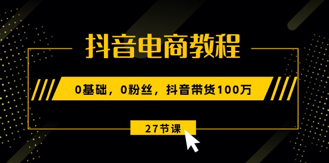 图片[1]-（10949期）抖音电商教程：0基础，0粉丝，抖音带货100万（27节视频课）