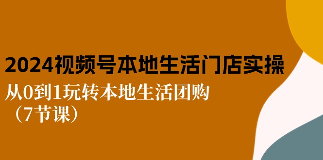 图片[1]-（10969期）2024视频号短视频本地生活门店实操：从0到1玩转本地生活团购（7节课）