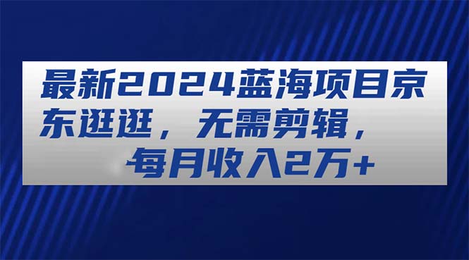 图片[1]-（11041期）最新2024蓝海项目京东逛逛，无需剪辑，每月收入2万+