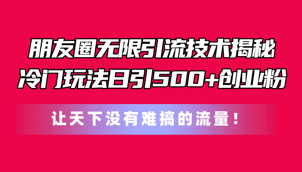 图片[1]-（11031期）朋友圈无限引流技术揭秘，一个冷门玩法日引500+创业粉，让天下没有难搞…