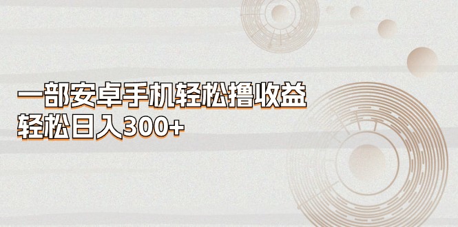 图片[1]-（11020期）一部安卓手机轻松撸收益，轻松日入300+