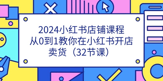 图片[1]-（11114期）2024小红书店铺课程，从0到1教你在小红书开店卖货（32节课）