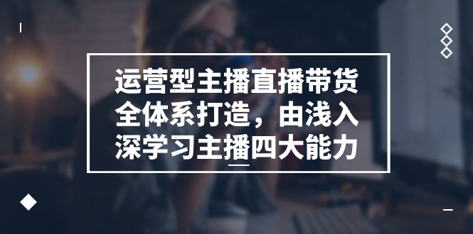 图片[1]-（11214期）运营型 主播直播带货全体系打造，由浅入深学习主播四大能力（9节）