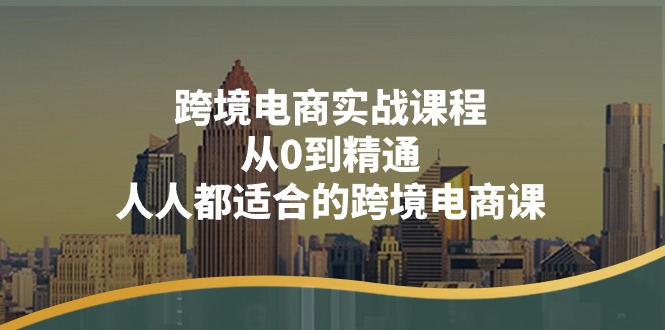 图片[1]-（11183期）跨境电商实战课程：从0到精通，人人都适合的跨境电商课（14节课）
