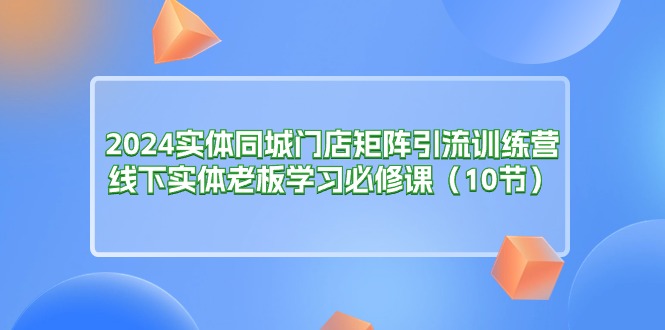 图片[1]-（11258期）2024实体同城门店矩阵引流训练营，线下实体老板学习必修课（10节）