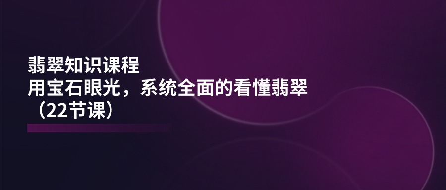 （11239期）翡翠知识课程，用宝石眼光，系统全面的看懂翡翠（22节课）-逐风项目库