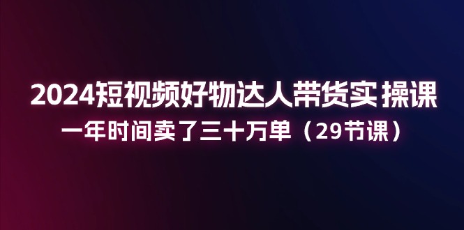 图片[1]-（11289期）2024短视频好物达人带货实操课：一年时间卖了三十万单（29节课）