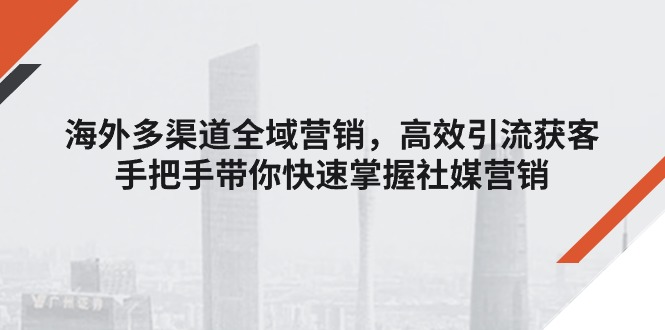 图片[1]-（11286期）海外多渠道 全域营销，高效引流获客，手把手带你快速掌握社媒营销
